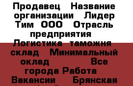 Продавец › Название организации ­ Лидер Тим, ООО › Отрасль предприятия ­ Логистика, таможня, склад › Минимальный оклад ­ 14 000 - Все города Работа » Вакансии   . Брянская обл.,Сельцо г.